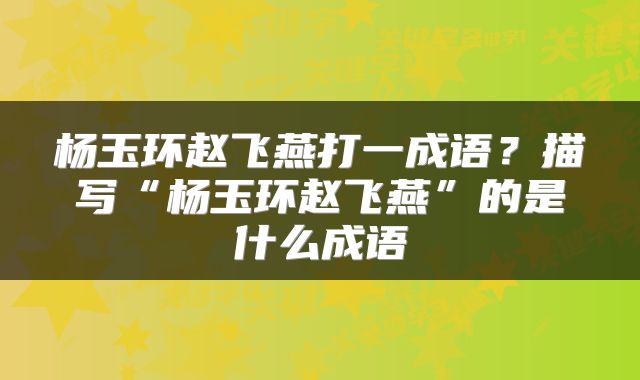 杨玉环赵飞燕打一成语？描写“杨玉环赵飞燕”的是什么成语