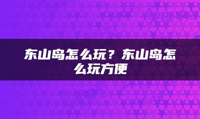 东山岛怎么玩？东山岛怎么玩方便