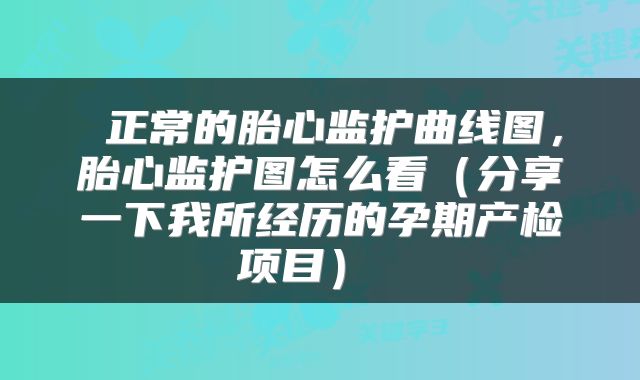  正常的胎心监护曲线图，胎心监护图怎么看（分享一下我所经历的孕期产检项目） 