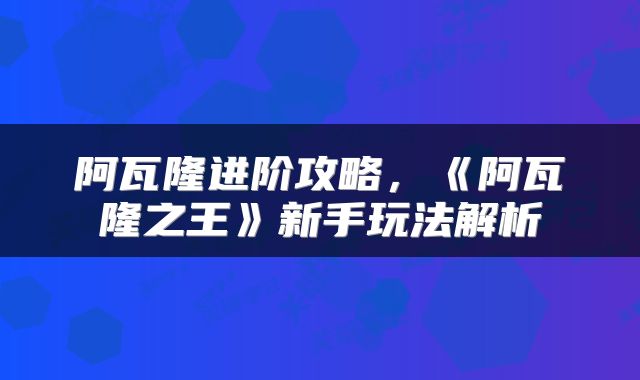 阿瓦隆进阶攻略，《阿瓦隆之王》新手玩法解析