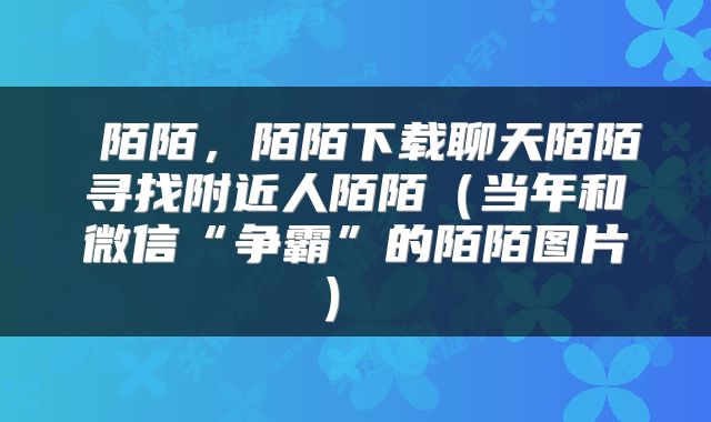  陌陌，陌陌下载聊天陌陌寻找附近人陌陌（当年和微信“争霸”的陌陌图片） 