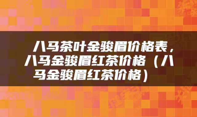 八马茶叶金骏眉价格表,八马金骏眉红茶价格(八马金骏眉红茶价格)