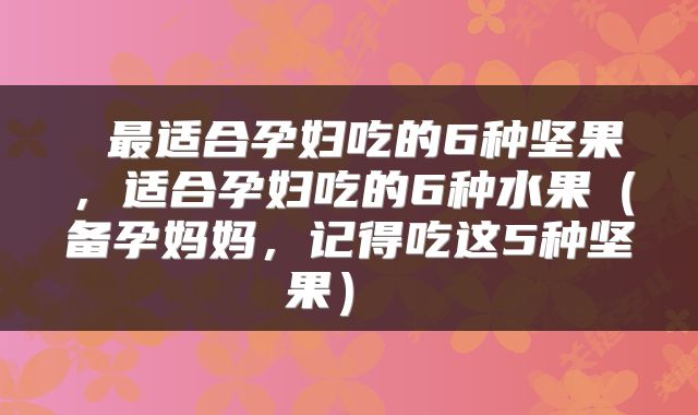  最适合孕妇吃的6种坚果，适合孕妇吃的6种水果（备孕妈妈，记得吃这5种坚果） 