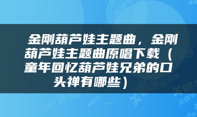  金刚葫芦娃主题曲，金刚葫芦娃主题曲原唱下载（童年回忆葫芦娃兄弟的口头禅有哪些） 