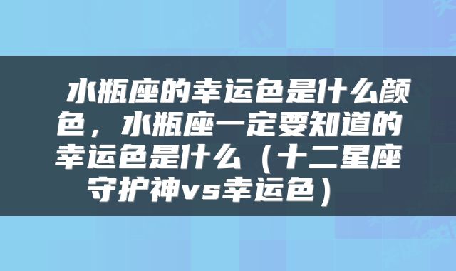  水瓶座的幸运色是什么颜色，水瓶座一定要知道的幸运色是什么（十二星座守护神vs幸运色） 