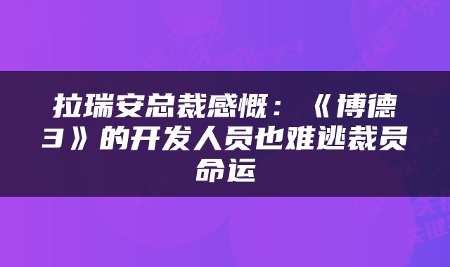 拉瑞安总裁感慨：《博德3》的开发人员也难逃裁员命运