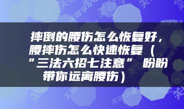  摔倒的腰伤怎么恢复好，腰摔伤怎么快速恢复（“三法六招七注意”　盼盼带你远离腰伤） 
