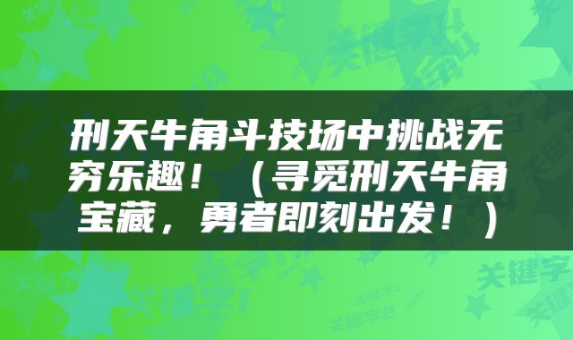 刑天牛角斗技场中挑战无穷乐趣！（寻觅刑天牛角宝藏，勇者即刻出发！）