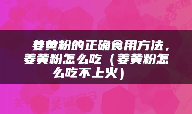  姜黄粉的正确食用方法，姜黄粉怎么吃（姜黄粉怎么吃不上火） 