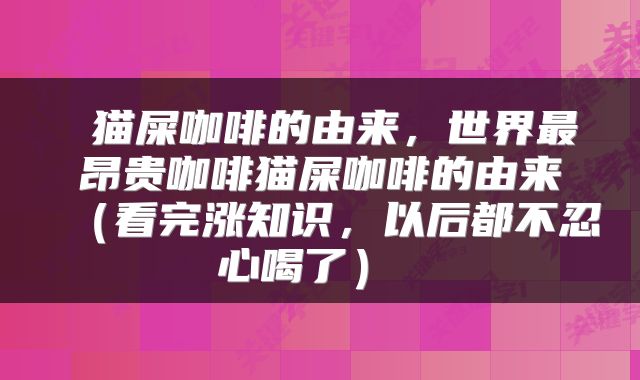  猫屎咖啡的由来，世界最昂贵咖啡猫屎咖啡的由来（看完涨知识，以后都不忍心喝了） 