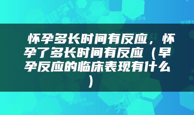  怀孕多长时间有反应，怀孕了多长时间有反应（早孕反应的临床表现有什么） 