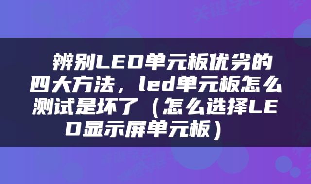 辨别LED单元板优劣的四大方法,led单元板怎么测试是坏了(怎么选择LED显示屏单元板)