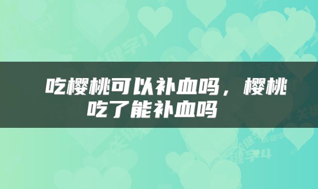  吃樱桃可以补血吗，樱桃吃了能补血吗 