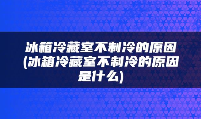 冰箱冷藏室不制冷的原因(冰箱冷藏室不制冷的原因是什么)
