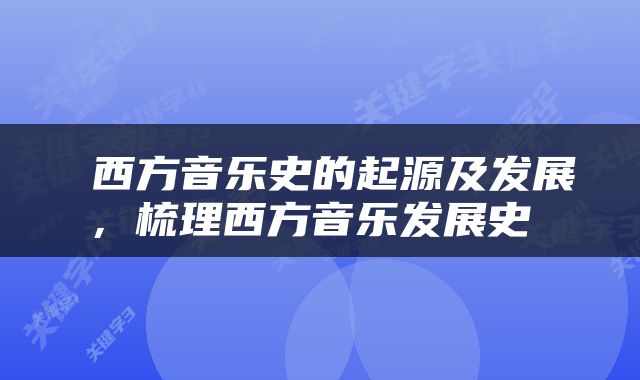  西方音乐史的起源及发展，梳理西方音乐发展史 