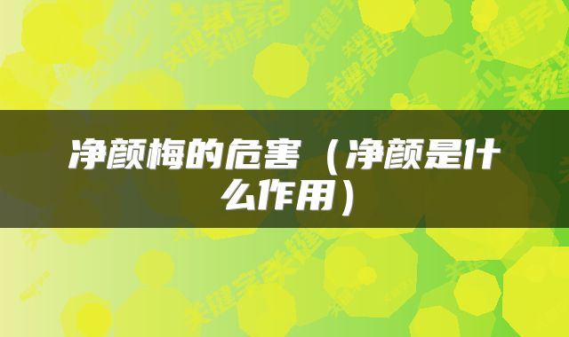 净颜梅的危害（净颜是什么作用）