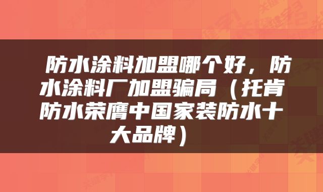  防水涂料加盟哪个好，防水涂料厂加盟骗局（托肯防水荣膺中国家装防水十大品牌） 