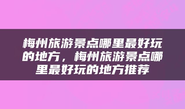 梅州旅游景点哪里最好玩的地方,梅州旅游景点哪里最好玩的地方推荐