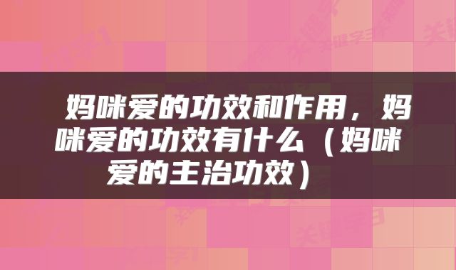  妈咪爱的功效和作用，妈咪爱的功效有什么（妈咪爱的主治功效） 