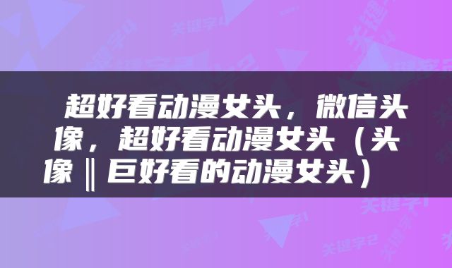  超好看动漫女头，微信头像，超好看动漫女头（头像‖巨好看的动漫女头） 