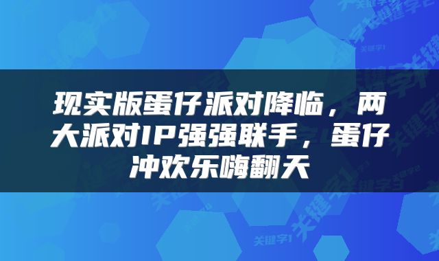 现实版蛋仔派对降临，两大派对IP强强联手，蛋仔冲欢乐嗨翻天
