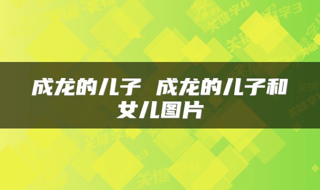 成龙的儿子 成龙的儿子和女儿图片