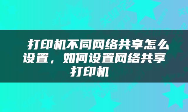  打印机不同网络共享怎么设置，如何设置网络共享打印机 