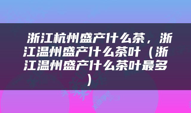  浙江杭州盛产什么茶，浙江温州盛产什么茶叶（浙江温州盛产什么茶叶最多） 