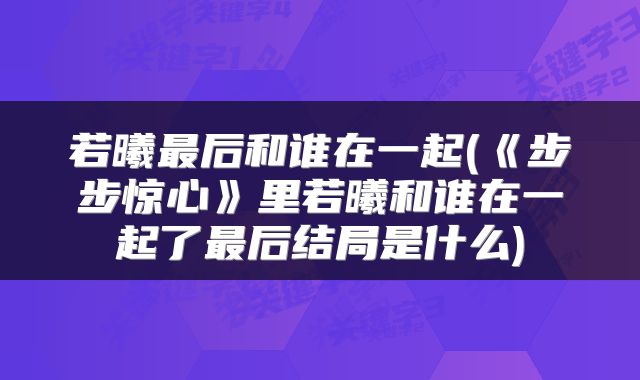 若曦最后和谁在一起(《步步惊心》里若曦和谁在一起了最后结局是什么)