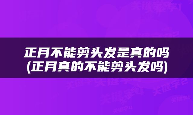 正月不能剪头发是真的吗(正月真的不能剪头发吗)