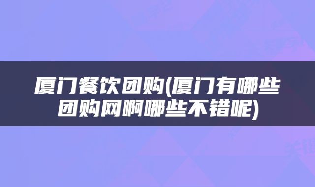 厦门餐饮团购(厦门有哪些团购网啊哪些不错呢)