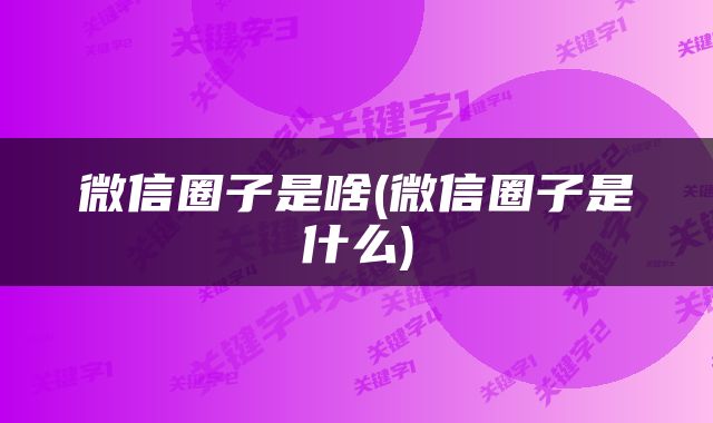 微信圈子是啥(微信圈子是什么)