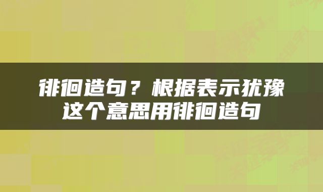 徘徊造句？根据表示犹豫这个意思用徘徊造句