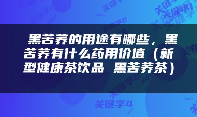  黑苦荞的用途有哪些，黑苦荞有什么药用价值（新型健康茶饮品 黑苦荞茶） 