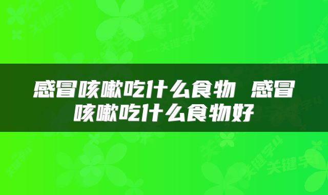 感冒咳嗽吃什么食物 感冒咳嗽吃什么食物好