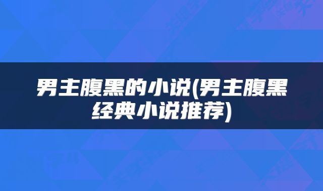 男主腹黑的小说(男主腹黑经典小说推荐)
