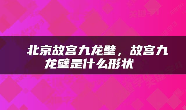  北京故宫九龙壁，故宫九龙壁是什么形状 