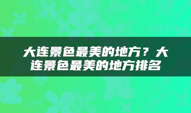 大连景色最美的地方？大连景色最美的地方排名