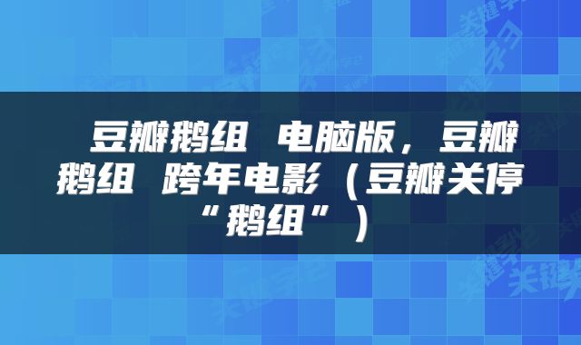  豆瓣鹅组 电脑版，豆瓣鹅组 跨年电影（豆瓣关停“鹅组”） 