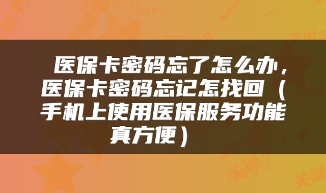  医保卡密码忘了怎么办，医保卡密码忘记怎找回（手机上使用医保服务功能真方便） 