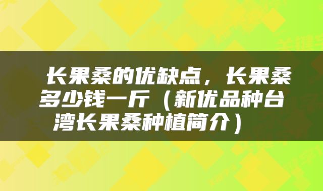  长果桑的优缺点，长果桑多少钱一斤（新优品种台湾长果桑种植简介） 