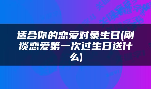 适合你的恋爱对象生日(刚谈恋爱第一次过生日送什么)