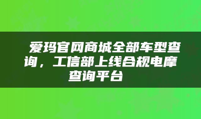  爱玛官网商城全部车型查询，工信部上线合规电摩查询平台 