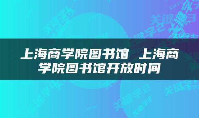 上海商学院图书馆 上海商学院图书馆开放时间