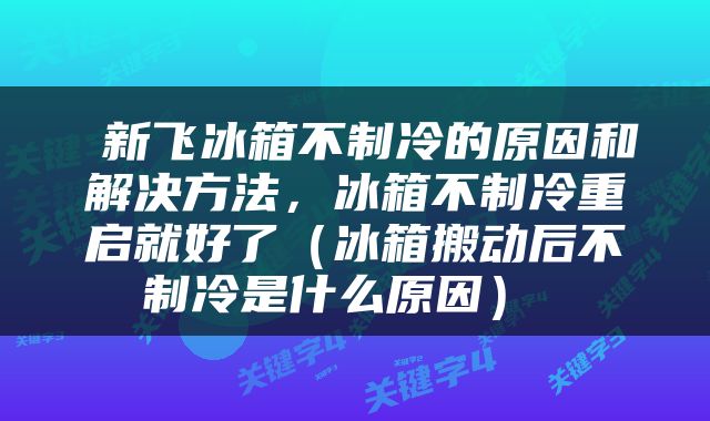  新飞冰箱不制冷的原因和解决方法，冰箱不制冷重启就好了（冰箱搬动后不制冷是什么原因） 