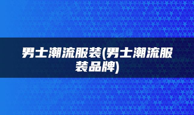 男士潮流服装(男士潮流服装品牌)