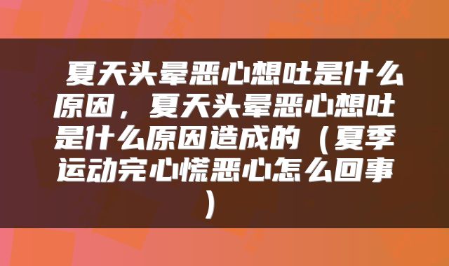  夏天头晕恶心想吐是什么原因，夏天头晕恶心想吐是什么原因造成的（夏季运动完心慌恶心怎么回事） 
