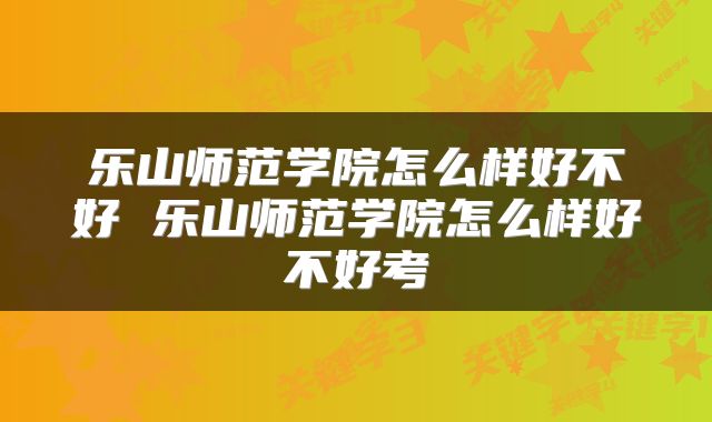 乐山师范学院怎么样好不好 乐山师范学院怎么样好不好考