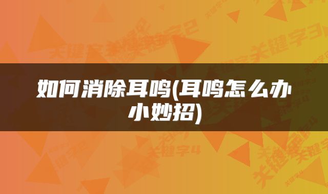 如何消除耳鸣(耳鸣怎么办小妙招)