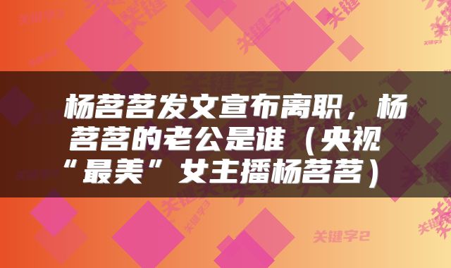  杨茗茗发文宣布离职，杨茗茗的老公是谁（央视“最美”女主播杨茗茗） 